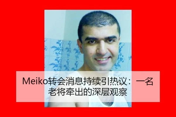 Meiko转会消息持续引热议：一名老将牵出的深层观察