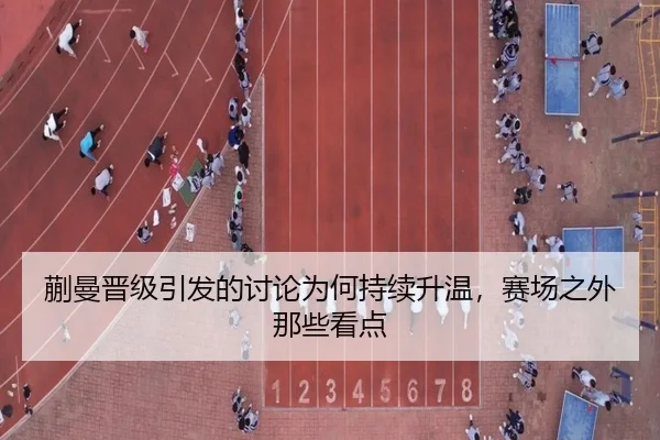 蒯曼晋级引发的讨论为何持续升温，赛场之外那些看点