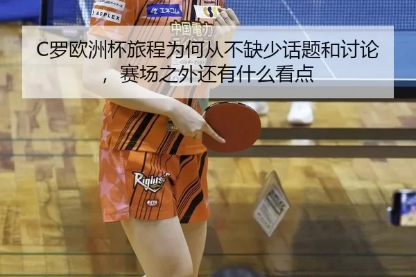 C罗欧洲杯旅程为何从不缺少话题和讨论，赛场之外还有什么看点